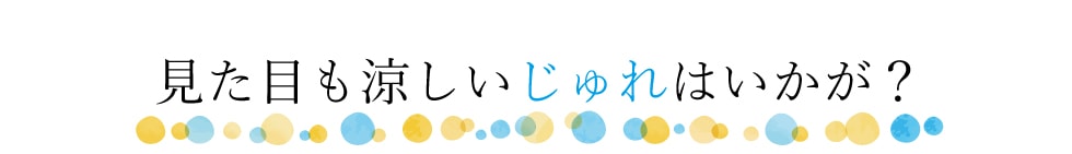 見た目も涼しいじゅれはいかが？