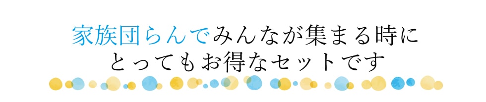 家族団らんでみんなが集まる時にとってもお得なセットです